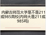 内蒙古师范大学是不是211或985高校(内师大是211或985吗)