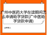 广州中医药大学在读期间怎么申请助学贷款(广中医助学贷款申请)