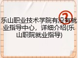 乐山职业技术学院有没有就业指导中心，详细介绍(乐山职院就业指导)