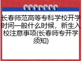 长春师范高等专科学校开学时间一般什么时候，新生入校注意事项(长春师专开学须知)