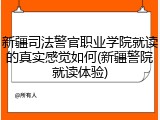 新疆司法警官职业学院就读的真实感觉如何(新疆警院就读体验)