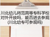川北幼儿师范高等专科学校对外开放吗，能否进去参观(川北幼专可参观吗)