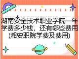 湖南安全技术职业学院一年学费多少钱，还有哪些费用(湘安职院学费及费用)