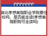 湖北孝感美珈职业学院要住校吗，是否能走读(孝感美珈职院可走读吗)
