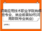河南应用技术职业学院有哪些专业，就业前景如何(河南职院专业就业)