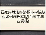 石家庄城市经济职业学院毕业如何调档案呢(石家庄毕业调档)