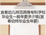 宜春幼儿师范高等专科学校毕业生一般年薪多少钱(宜春幼师毕业生年薪)
