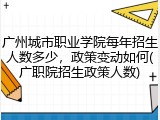 广州城市职业学院每年招生人数多少，政策变动如何(广职院招生政策人数)