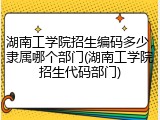 湖南工学院招生编码多少，隶属哪个部门(湖南工学院招生代码部门)
