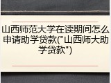 山西师范大学在读期间怎么申请助学贷款("山西师大助学贷款")