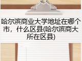 哈尔滨商业大学地址在哪个市，什么区县(哈尔滨商大所在区县)