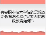 兴安职业技术学院的思想政治教育怎么样("兴安职院思政教育如何")