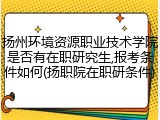 扬州环境资源职业技术学院是否有在职研究生,报考条件如何(扬职院在职研条件)