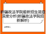 新疆政法学院最新招生简章深度分析(新疆政法学院招新解析)
