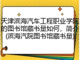 天津滨海汽车工程职业学院的图书馆藏书量如何，简介(滨海汽院图书馆藏书量)