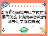 南通师范高等专科学校在读期间怎么申请助学贷款(南师专助学贷款申请)