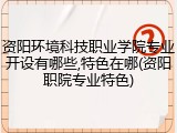 资阳环境科技职业学院专业开设有哪些,特色在哪(资阳职院专业特色)