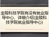 金陵科技学院有没有就业指导中心，详细介绍(金陵科技学院就业指导中心)