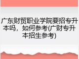广东财贸职业学院要招专升本吗，如何参考(广财专升本招生参考)