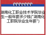 湖南化工职业技术学院毕业生一般年薪多少钱("湖南化工职院毕业生年薪")