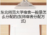 东北师范大学宿舍一般是怎么分配的(东师宿舍分配方式)