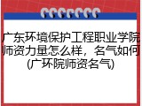 广东环境保护工程职业学院师资力量怎么样，名气如何(广环院师资名气)