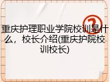 重庆护理职业学院校训是什么，校长介绍(重庆护院校训校长)