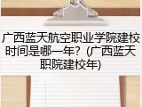 广西蓝天航空职业学院建校时间是哪一年？(广西蓝天职院建校年)