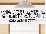 郑州电子商务职业学院毕业后一般能干什么呢(郑州电商职院就业方向)