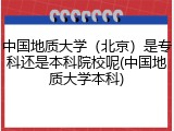 中国地质大学（北京）是专科还是本科院校呢(中国地质大学本科)