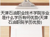 天津石油职业技术学院毕业是什么学历有何优势(天津石油职院学历优势)