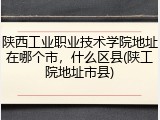 陕西工业职业技术学院地址在哪个市，什么区县(陕工院地址市县)