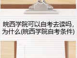 皖西学院可以自考去读吗，为什么(皖西学院自考条件)