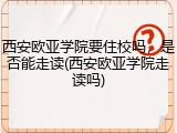 西安欧亚学院要住校吗，是否能走读(西安欧亚学院走读吗)