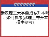 武汉理工大学要招专升本吗，如何参考(武理工专升本招生参考)