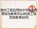 贵州工程应用技术学院的思想政治教育怎么样(贵工程思政教育如何)