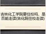 吉林化工学院要住校吗，是否能走读(吉化院住校走读)