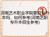 河南艺术职业学院要招专升本吗，如何参考(河南艺职专升本招生参考)