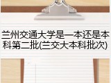 兰州交通大学是一本还是本科第二批(兰交大本科批次)