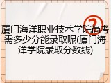厦门海洋职业技术学院高考需多少分能录取呢(厦门海洋学院录取分数线)