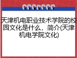 天津机电职业技术学院的校园文化是什么，简介(天津机电学院文化)