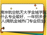 南京航空航天大学金城学院什么专业最好，一年招多少人(南航金城热门专业招生)
