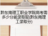 黔东南理工职业学院高考需多少分能录取呢(黔东南理工录取分)