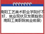 南阳工艺美术职业学院好不好，就业现状及发展趋势(南阳工美职院就业前景)