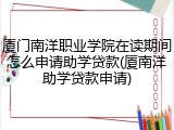 厦门南洋职业学院在读期间怎么申请助学贷款(厦南洋助学贷款申请)