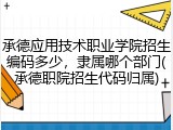 承德应用技术职业学院招生编码多少，隶属哪个部门(承德职院招生代码归属)