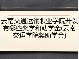 云南交通运输职业学院开设有哪些奖学和助学金(云南交运学院奖助学金)