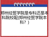郑州经贸学院是专科还是本科院校呢(郑州经贸学院本科？)