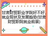 甘肃财贸职业学院好不好，就业现状及发展趋势(甘肃财贸职院就业前景)