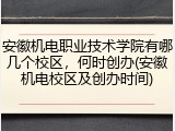 安徽机电职业技术学院有哪几个校区，何时创办(安徽机电校区及创办时间)
